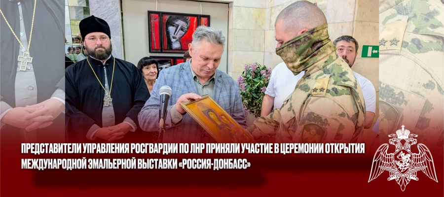 Представители Управления Росгвардии по ЛНР приняли участие в церемонии открытия Международной эмальерной выставки «РОССИЯ–ДОНБАСС»